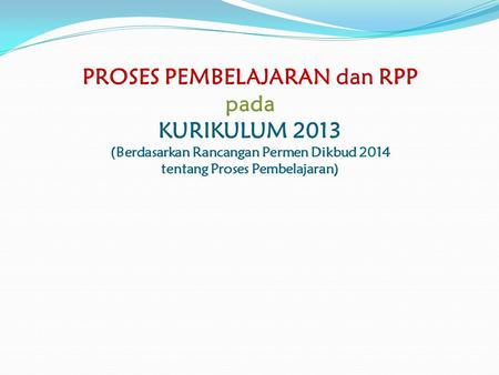 PROSES PEMBELAJARAN dan RPP pada KURIKULUM 2013 (Berdasarkan Rancangan Permen Dikbud 2014 tentang Proses Pembelajaran)