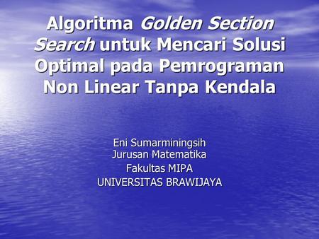 Algoritma Golden Section Search untuk Mencari Solusi Optimal pada Pemrograman Non Linear Tanpa Kendala Eni Sumarminingsih Jurusan Matematika Fakultas MIPA.
