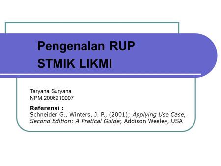 Pengenalan RUP STMIK LIKMI Referensi : Schneider G., Winters, J. P., (2001); Applying Use Case, Second Edition: A Pratical Guide; Addison Wesley, USA Taryana.