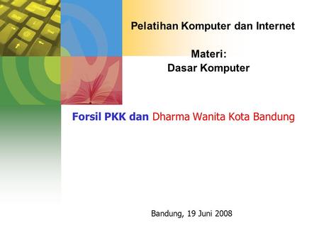 Pelatihan Komputer dan Internet Materi: Dasar Komputer Forsil PKK dan Dharma Wanita Kota Bandung Bandung, 19 Juni 2008.