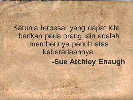 Karunia terbesar yang dapat kita berikan pada orang lain adalah memberinya penuh atas keberadaannya. -Sue Atchley Enaugh.