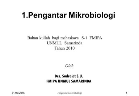 1.Pengantar Mikrobiologi Bahan kuliah bagi mahasiswa S-1 FMIPA UNMUL Samarinda Tahun 2010 Oleh Drs. Sudrajat,S.U. FMIPA UNMUL SAMARINDA 31/03/20151 Pengenalan.