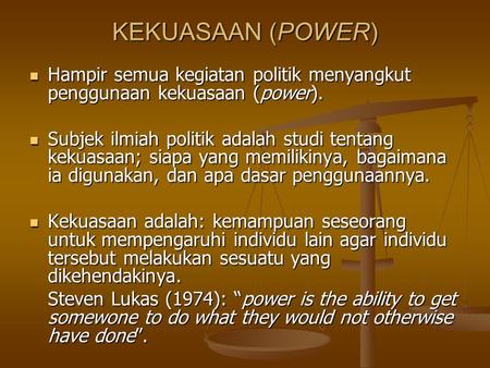 KEKUASAAN (POWER) Hampir semua kegiatan politik menyangkut penggunaan kekuasaan (power). Subjek ilmiah politik adalah studi tentang kekuasaan; siapa yang.