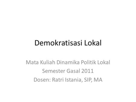 Demokratisasi Lokal Mata Kuliah Dinamika Politik Lokal Semester Gasal 2011 Dosen: Ratri Istania, SIP, MA.