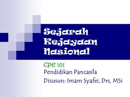 Sejarah Kejayaan Nasional CPE 101 Pendidikan Pancasila Disusun: Imam Syafei, Drs, MSi.