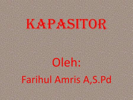 KAPASITOR Oleh: Farihul Amris A,S.Pd.