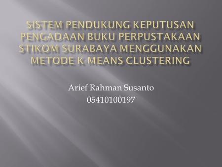 SISTEM PENDUKUNG KEPUTUSAN PENGADAAN BUKU PERPUSTAKAAN STIKOM SURABAYA MENGGUNAKAN METODE K-MEANS CLUSTERING Arief Rahman Susanto 05410100197.