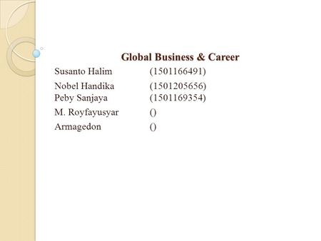 Global Business & Career Susanto Halim(1501166491) Nobel Handika(1501205656) Peby Sanjaya(1501169354) M. Royfayusyar() Armagedon()
