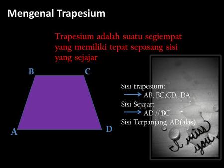 Mengenal Trapesium Trapesium adalah suatu segiempat yang memiliki tepat sepasang sisi yang sejajar B C Sisi trapesium: AB, BC,CD, DA Sisi Sejajar: AD //