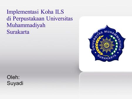 Implementasi Koha ILS di Perpustakaan Universitas Muhammadiyah Surakarta Oleh: Suyadi.