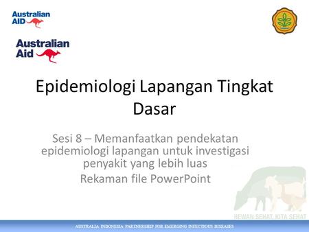 AUSTRALIA INDONESIA PARTNERSHIP FOR EMERGING INFECTIOUS DISEASES Epidemiologi Lapangan Tingkat Dasar Sesi 8 – Memanfaatkan pendekatan epidemiologi lapangan.