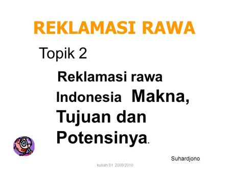 REKLAMASI RAWA Topik 2 Reklamasi rawa Indonesia Makna, Tujuan dan Potensinya. Suhardjono kuliah S1 2009/2010.