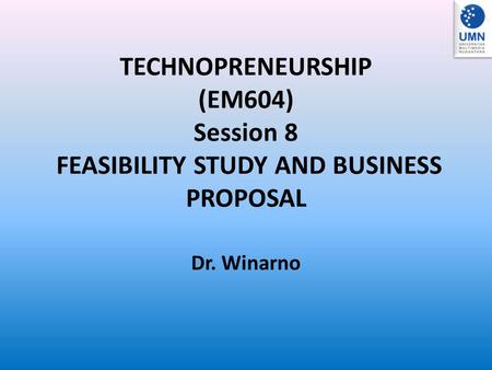 TECHNOPRENEURSHIP (EM604) Session 8 FEASIBILITY STUDY AND BUSINESS PROPOSAL Dr. Winarno.