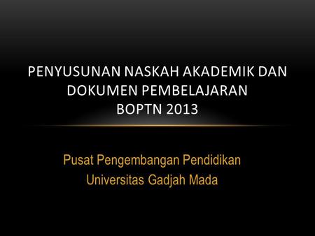 Pusat Pengembangan Pendidikan Universitas Gadjah Mada PENYUSUNAN NASKAH AKADEMIK DAN DOKUMEN PEMBELAJARAN BOPTN 2013.