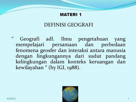 MATERI 1 DEFINISI GEOGRAFI “ Geografi adl. Ilmu pengetahuan yang mempelajari persamaan dan perbedaan fenomena geosfer dan interaksi antara manusia dengan.