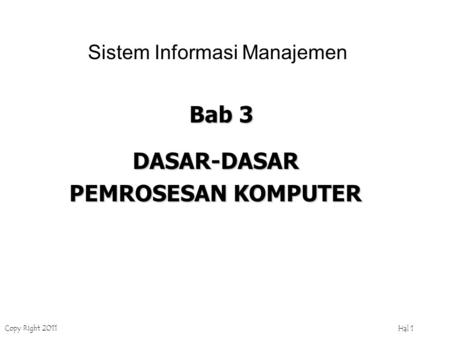 Copy Right 2011 Hal 1 Bab 3 DASAR-DASAR PEMROSESAN KOMPUTER Sistem Informasi Manajemen.