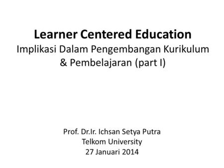 Learner Centered Education Implikasi Dalam Pengembangan Kurikulum & Pembelajaran (part I) Prof. Dr.Ir. Ichsan Setya Putra Telkom University 27 Januari.