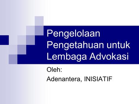 Pengelolaan Pengetahuan untuk Lembaga Advokasi Oleh: Adenantera, INISIATIF.