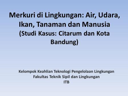 Merkuri di Lingkungan: Air, Udara, Ikan, Tanaman dan Manusia (Studi Kasus: Citarum dan Kota Bandung) Kelompok Keahlian Teknologi Pengelolaan Lingkungan.