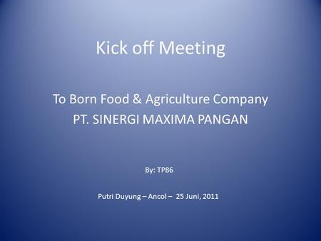 Kick off Meeting To Born Food & Agriculture Company PT. SINERGI MAXIMA PANGAN By: TP86 Putri Duyung – Ancol – 25 Juni, 2011.
