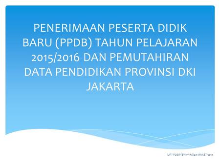 PENERIMAAN PESERTA DIDIK BARU (PPDB) TAHUN PELAJARAN 2015/2016 DAN PEMUTAHIRAN DATA PENDIDIKAN PROVINSI DKI JAKARTA UPT-PDSIP/EWW-AS/20-MARET-2015.