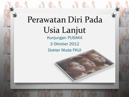 Perawatan Diri Pada Usia Lanjut Kunjungan PUSAKA 3 Oktober 2012 Dokter Muda FKUI.