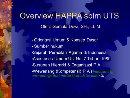 Overview HAPPA sblm UTS Oleh: Gemala Dewi, SH., LL.M Orientasi Umum & Konsep Dasar Sumber hukum Sejarah Peradilan Agama di Indonesia Asas-asas Umum UU.