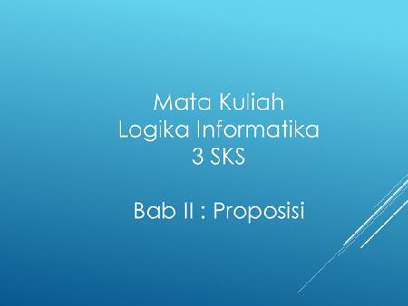 Mata Kuliah Logika Informatika 3 SKS Bab II : Proposisi.