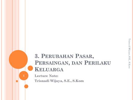 3. P ERUBAHAN P ASAR, P ERSAINGAN, DAN P ERILAKU K ELUARGA Lecture Note: Trisnadi Wijaya, S.E., S.Kom 1.