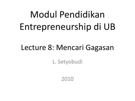 L. Setyobudi 2010 Modul Pendidikan Entrepreneurship di UB Lecture 8: Mencari Gagasan.
