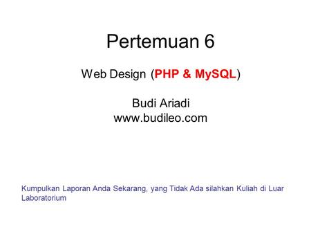 Pertemuan 6 Web Design (PHP & MySQL) Budi Ariadi www.budileo.com Kumpulkan Laporan Anda Sekarang, yang Tidak Ada silahkan Kuliah di Luar Laboratorium.
