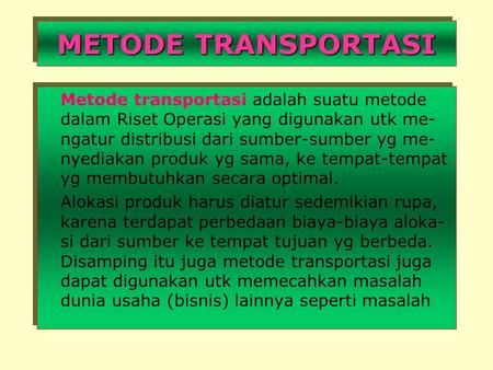 METODE TRANSPORTASI Metode transportasi adalah suatu metode dalam Riset Operasi yang digunakan utk me-ngatur distribusi dari sumber-sumber yg me-nyediakan.