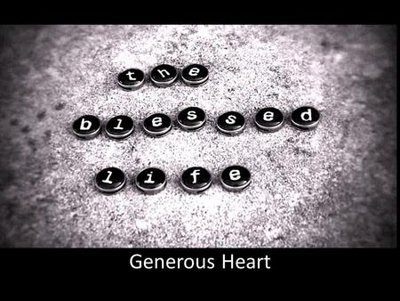 Generous Heart. How many of you would say that God has blessed you? I would love to be more blessed.