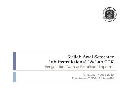 Kuliah Awal Semester Lab Instruksional I & Lab OTK Pengolahan Data & Penulisan Laporan Semester I / 2011-2012 Koordinator: T. Walmiki Samadhi.