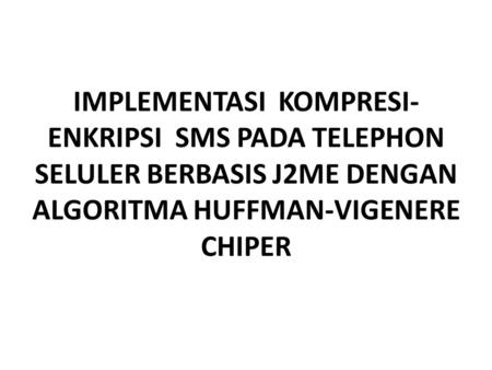 IMPLEMENTASI KOMPRESI-ENKRIPSI SMS PADA TELEPHON SELULER BERBASIS J2ME DENGAN ALGORITMA HUFFMAN-VIGENERE CHIPER.