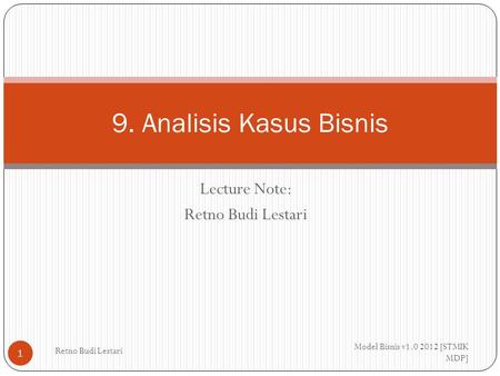 Lecture Note: Retno Budi Lestari Model Bisnis v1.0 2012 [STMIK MDP] Retno Budi Lestari 1 9. Analisis Kasus Bisnis.