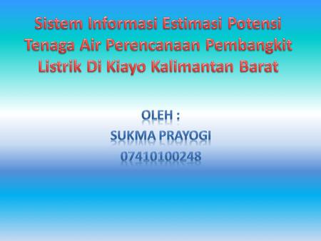 Sistem Informasi Estimasi Potensi Tenaga Air Perencanaan Pembangkit Listrik Di Kiayo Kalimantan Barat Oleh : Sukma Prayogi 07410100248.