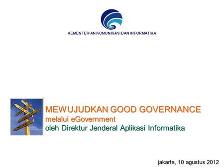 MEWUJUDKAN GOOD GOVERNANCE melalui eGovernment oleh Direktur Jenderal Aplikasi Informatika jakarta, 10 agustus 2012 KEMENTERIAN KOMUNIKASI DAN INFORMATIKA.