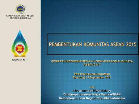 KEMENTERIAN LUAR NEGERI REPUBLIK INDONESIA INDONESIA 2011 KESIAPAN INDONESIA MENUJU KOMUNITAS SOSIAL BUDAYA ASEAN 2015 PERTEMUAN BAKOHUMAS Bandung, 15.