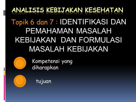 Kompetensi yang diharapkan tujuan Topik 6 dan 7 : Topik 6 dan 7 : IDENTIFIKASI DAN PEMAHAMAN MASALAH KEBIJAKAN DAN FORMULASI MASALAH KEBIJAKAN.