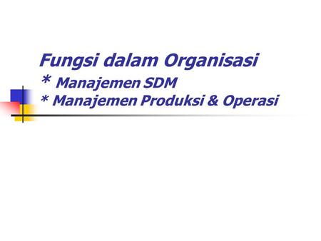 Fungsi dalam Organisasi * Manajemen SDM * Manajemen Produksi & Operasi