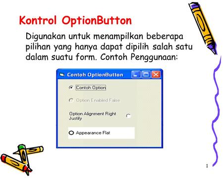1 Kontrol OptionButton Digunakan untuk menampilkan beberapa pilihan yang hanya dapat dipilih salah satu dalam suatu form. Contoh Penggunaan: