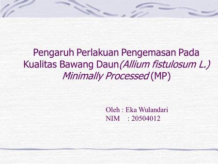Pengaruh Perlakuan Pengemasan Pada Kualitas Bawang Daun(Allium fistulosum L.) Minimally Processed (MP) Oleh : Eka Wulandari NIM	: 20504012.