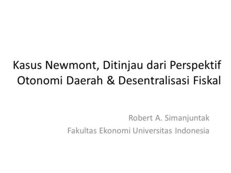 Kasus Newmont, Ditinjau dari Perspektif Otonomi Daerah & Desentralisasi Fiskal Robert A. Simanjuntak Fakultas Ekonomi Universitas Indonesia.