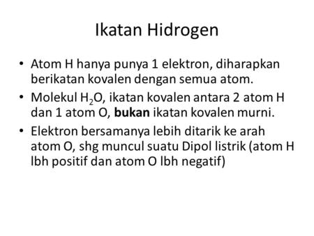 Ikatan Hidrogen Atom H hanya punya 1 elektron, diharapkan berikatan kovalen dengan semua atom. Molekul H2O, ikatan kovalen antara 2 atom H dan 1 atom O,