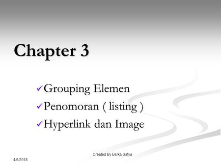 4/6/2015 Chapter 3 Grouping Elemen Grouping Elemen Penomoran ( listing ) Penomoran ( listing ) Hyperlink dan Image Hyperlink dan Image Created By Barka.