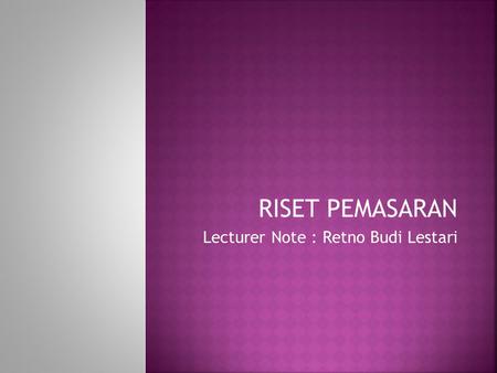 RISET PEMASARAN Lecturer Note : Retno Budi Lestari