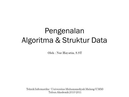 Pengenalan Algoritma & Struktur Data Teknik Informatika - Universitas Muhammadiyah Malang (UMM) Tahun Akademik 2010-2011 Oleh : Nur Hayatin, S.ST.
