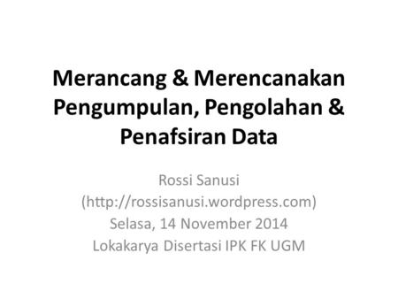 Merancang & Merencanakan Pengumpulan, Pengolahan & Penafsiran Data Rossi Sanusi (http://rossisanusi.wordpress.com) Selasa, 14 November 2014 Lokakarya Disertasi.