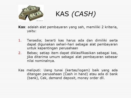 KAS (CASH) Kas: adalah alat pembayaran yang sah, memiliki 2 kriteria, yaitu: Tersedia; berarti kas harus ada dan dimiliki serta dapat digunakan sehari-hari.